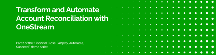 PART 2 FINANCIAL CLOSE SIMPLIFY AUTOMATE SUCCEED DEMO SERIES Transform and automate Account Reconciliation with OneStream